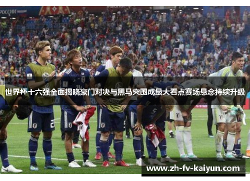 世界杯十六强全面揭晓豪门对决与黑马突围成最大看点赛场悬念持续升级