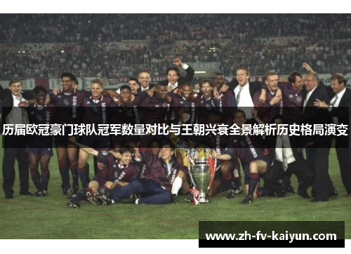 历届欧冠豪门球队冠军数量对比与王朝兴衰全景解析历史格局演变