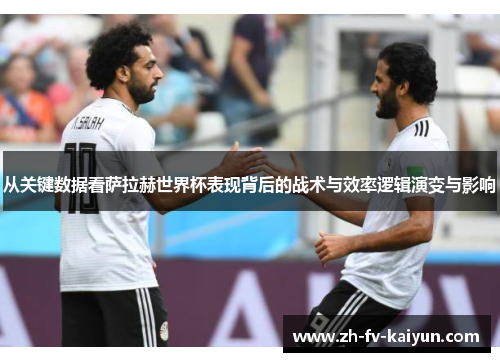 从关键数据看萨拉赫世界杯表现背后的战术与效率逻辑演变与影响