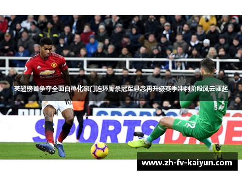 英超榜首争夺全面白热化豪门连环厮杀冠军悬念再升级赛季冲刺阶段风云骤起