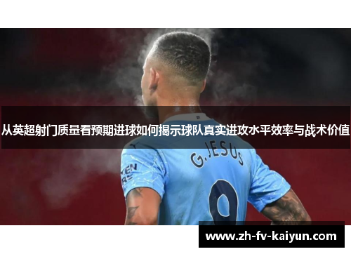 从英超射门质量看预期进球如何揭示球队真实进攻水平效率与战术价值