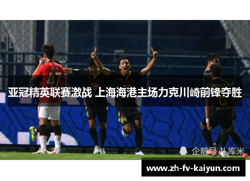 亚冠精英联赛激战 上海海港主场力克川崎前锋夺胜