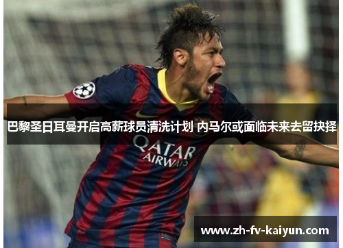 巴黎圣日耳曼开启高薪球员清洗计划 内马尔或面临未来去留抉择 巴黎圣日耳曼开启高薪球员清洗计划 内马尔或面临未来去留抉择
