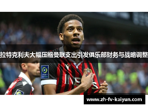 拉特克利夫大幅压缩曼联支出引发俱乐部财务与战略调整 拉特克利夫大幅压缩曼联支出引发俱乐部财务与战略调整