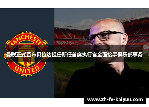 曼联正式宣布贝拉达担任新任首席执行官全面接手俱乐部事务 曼联正式宣布贝拉达担任新任首席执行官全面接手俱乐部事务