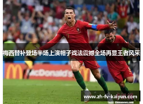 梅西替补登场半场上演帽子戏法震撼全场再显王者风采 梅西替补登场半场上演帽子戏法震撼全场再显王者风采