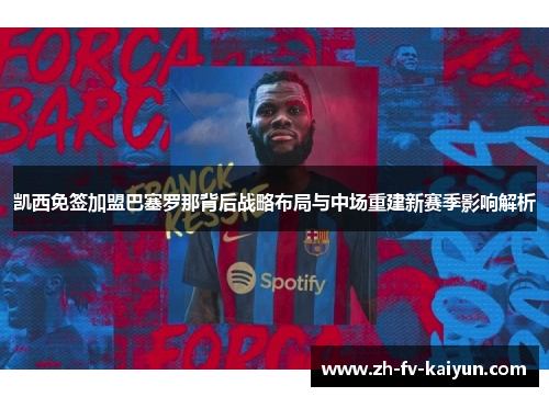 凯西免签加盟巴塞罗那背后战略布局与中场重建新赛季影响解析