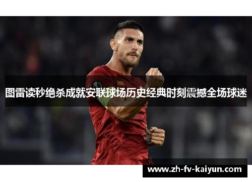 图雷读秒绝杀成就安联球场历史经典时刻震撼全场球迷