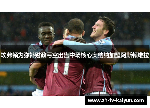 埃弗顿为弥补财政亏空出售中场核心奥纳纳加盟阿斯顿维拉 埃弗顿为弥补财政亏空出售中场核心奥纳纳加盟阿斯顿维拉