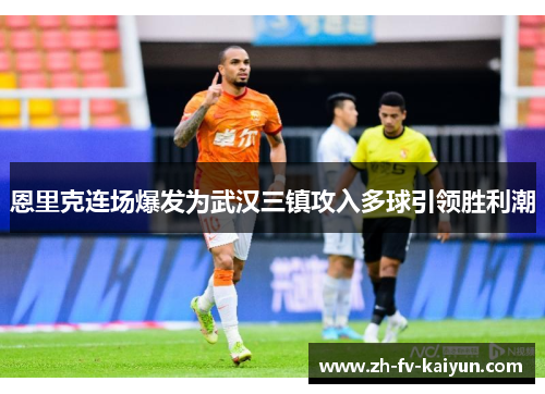 恩里克连场爆发为武汉三镇攻入多球引领胜利潮