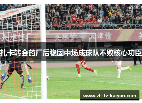 扎卡转会药厂后稳固中场成球队不败核心功臣