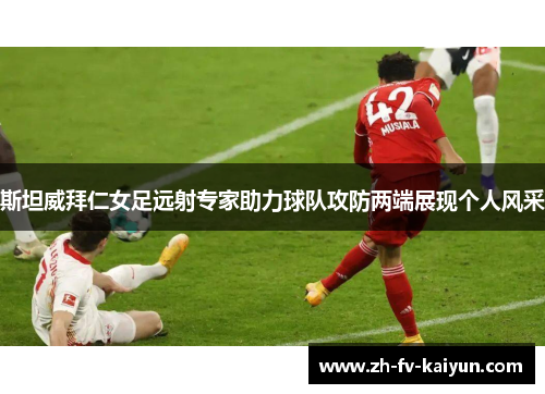 斯坦威拜仁女足远射专家助力球队攻防两端展现个人风采