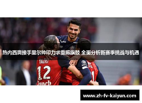 热内西奥接手里尔帅印力求重振旗鼓 全面分析新赛季挑战与机遇