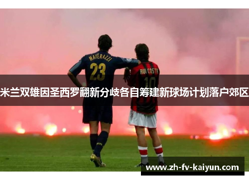 米兰双雄因圣西罗翻新分歧各自筹建新球场计划落户郊区