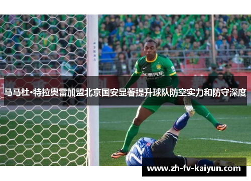 马马杜·特拉奥雷加盟北京国安显著提升球队防空实力和防守深度