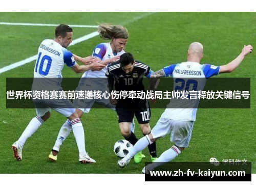 世界杯资格赛赛前速递核心伤停牵动战局主帅发言释放关键信号