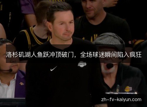 洛杉矶湖人鱼跃冲顶破门,全场球迷瞬间陷入疯狂 洛杉矶湖人鱼跃冲顶破门,全场球迷瞬间陷入疯狂